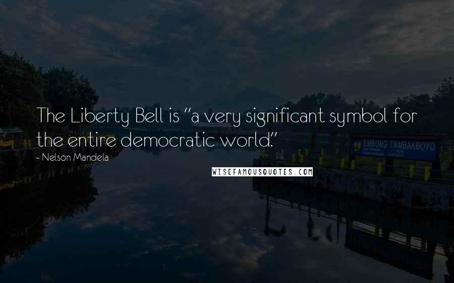 Nelson Mandela Quotes: The Liberty Bell is "a very significant symbol for the entire democratic world."