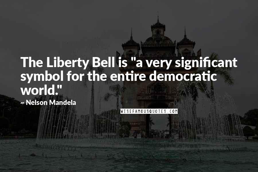 Nelson Mandela Quotes: The Liberty Bell is "a very significant symbol for the entire democratic world."