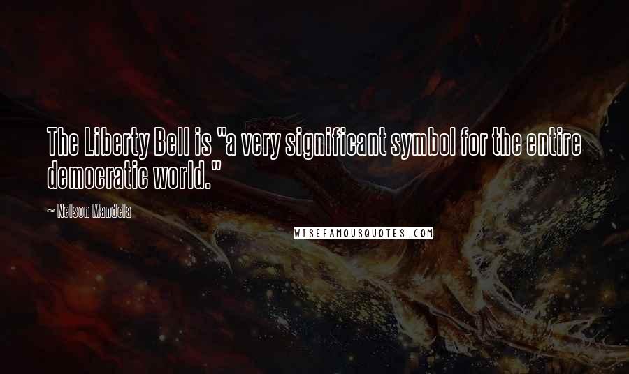 Nelson Mandela Quotes: The Liberty Bell is "a very significant symbol for the entire democratic world."