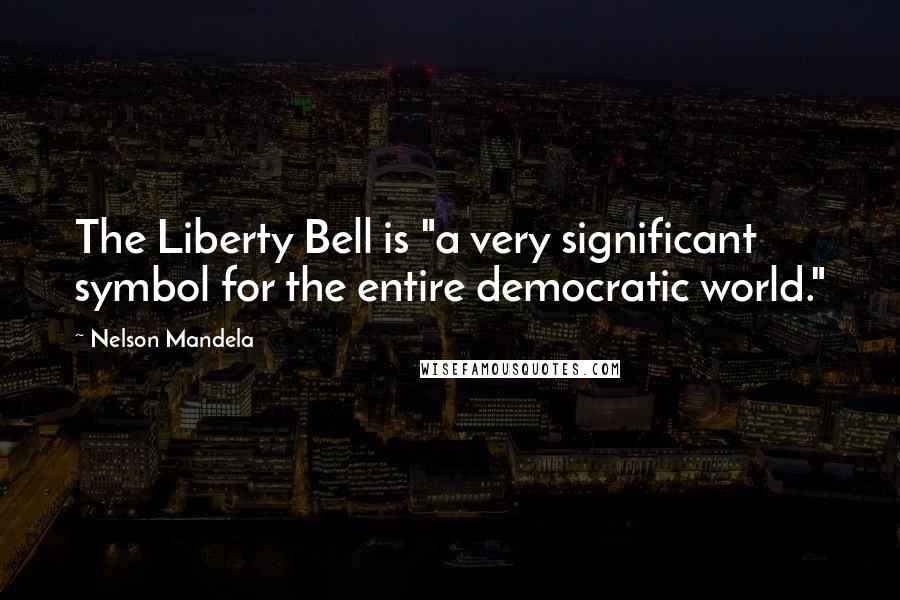 Nelson Mandela Quotes: The Liberty Bell is "a very significant symbol for the entire democratic world."