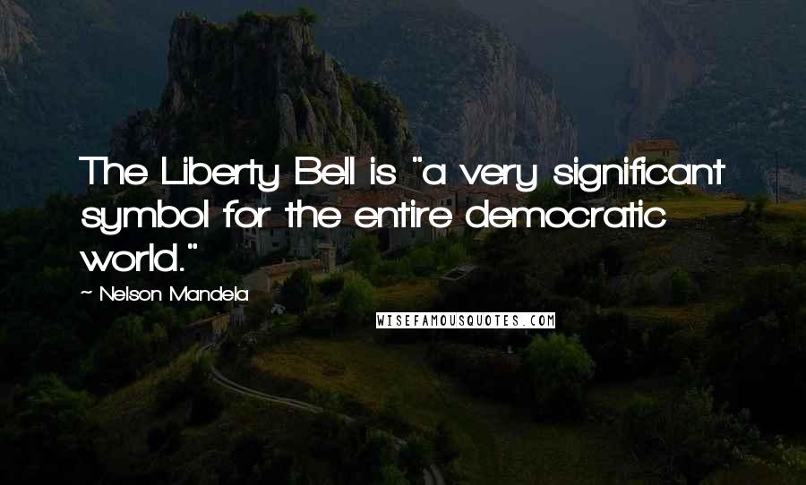 Nelson Mandela Quotes: The Liberty Bell is "a very significant symbol for the entire democratic world."