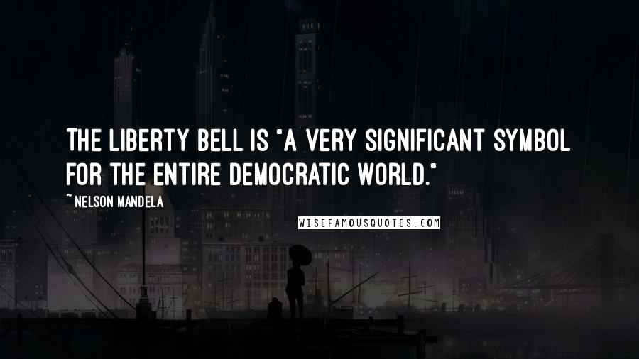 Nelson Mandela Quotes: The Liberty Bell is "a very significant symbol for the entire democratic world."