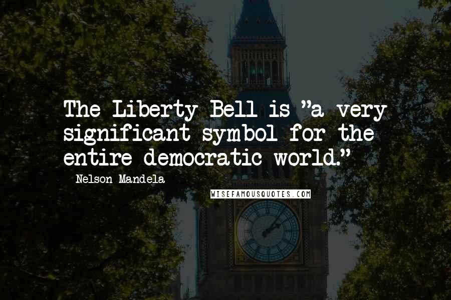 Nelson Mandela Quotes: The Liberty Bell is "a very significant symbol for the entire democratic world."