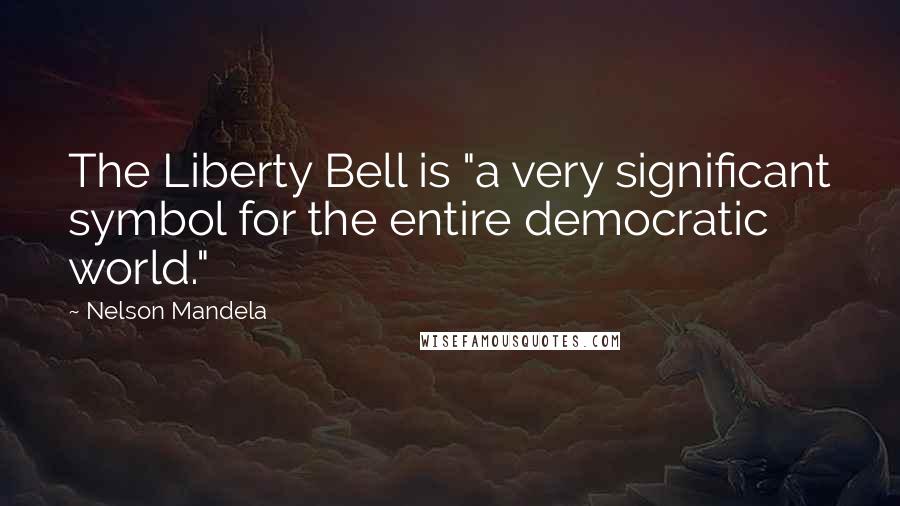 Nelson Mandela Quotes: The Liberty Bell is "a very significant symbol for the entire democratic world."