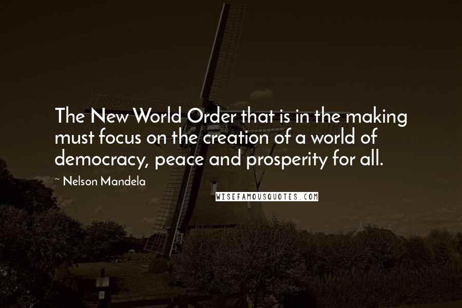 Nelson Mandela Quotes: The New World Order that is in the making must focus on the creation of a world of democracy, peace and prosperity for all.