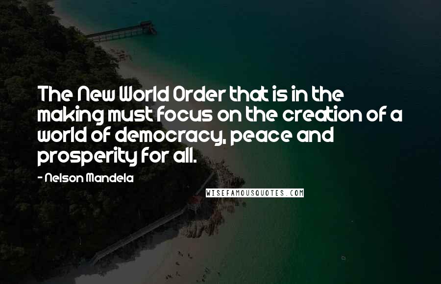Nelson Mandela Quotes: The New World Order that is in the making must focus on the creation of a world of democracy, peace and prosperity for all.