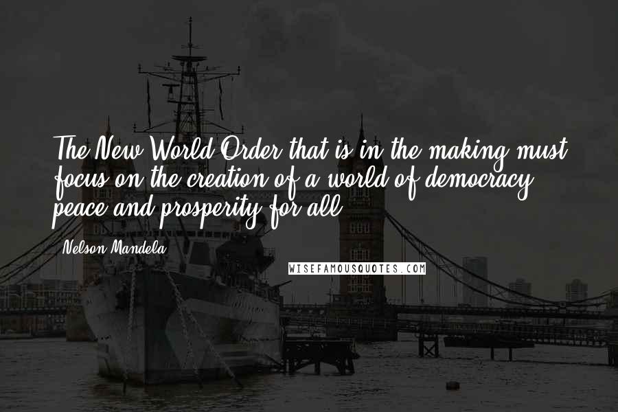 Nelson Mandela Quotes: The New World Order that is in the making must focus on the creation of a world of democracy, peace and prosperity for all.