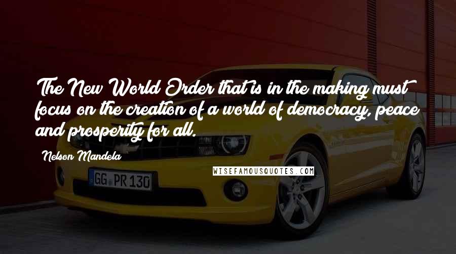 Nelson Mandela Quotes: The New World Order that is in the making must focus on the creation of a world of democracy, peace and prosperity for all.