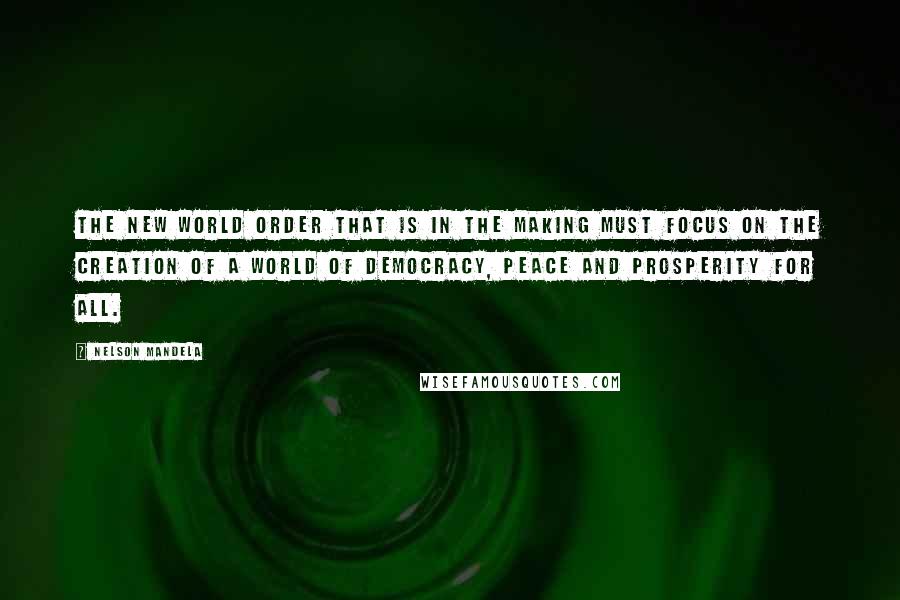 Nelson Mandela Quotes: The New World Order that is in the making must focus on the creation of a world of democracy, peace and prosperity for all.