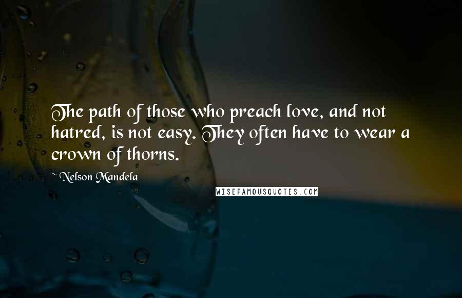 Nelson Mandela Quotes: The path of those who preach love, and not hatred, is not easy. They often have to wear a crown of thorns.