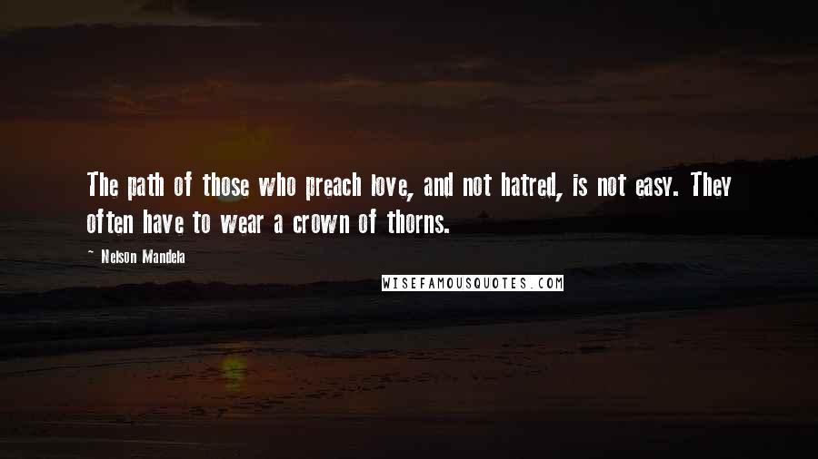 Nelson Mandela Quotes: The path of those who preach love, and not hatred, is not easy. They often have to wear a crown of thorns.