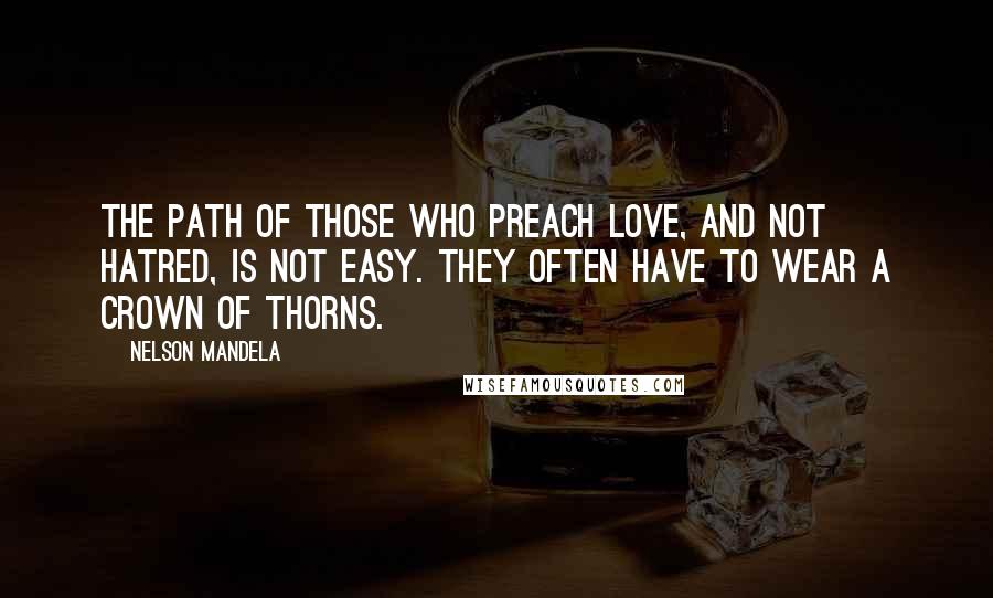 Nelson Mandela Quotes: The path of those who preach love, and not hatred, is not easy. They often have to wear a crown of thorns.