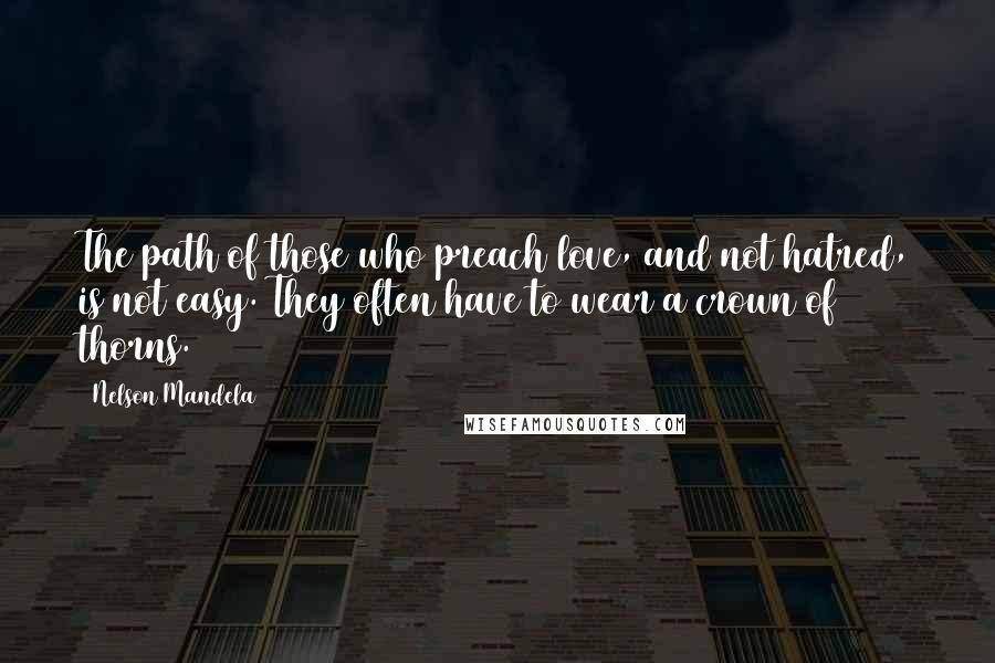 Nelson Mandela Quotes: The path of those who preach love, and not hatred, is not easy. They often have to wear a crown of thorns.