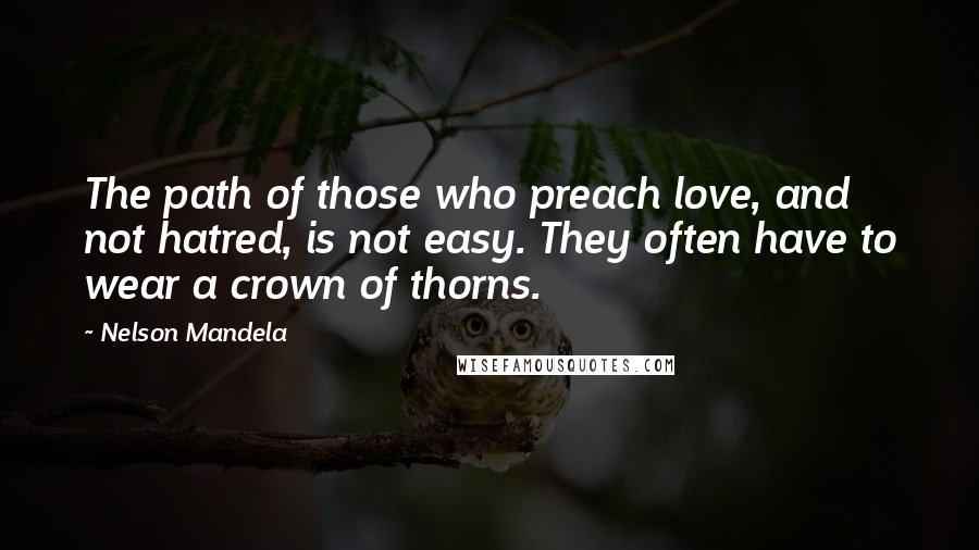 Nelson Mandela Quotes: The path of those who preach love, and not hatred, is not easy. They often have to wear a crown of thorns.