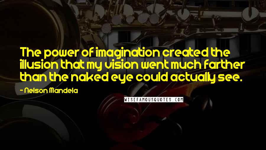 Nelson Mandela Quotes: The power of imagination created the illusion that my vision went much farther than the naked eye could actually see.
