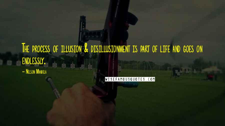 Nelson Mandela Quotes: The process of illusion & disillusionment is part of life and goes on endlessly.