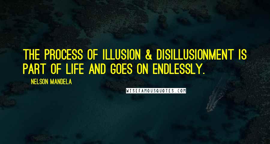 Nelson Mandela Quotes: The process of illusion & disillusionment is part of life and goes on endlessly.