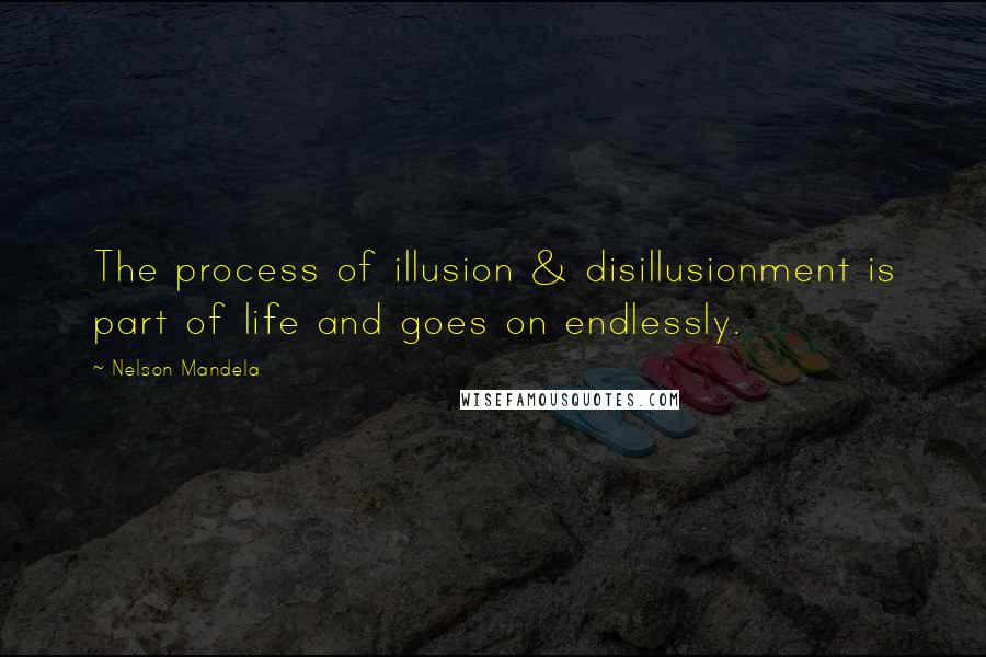 Nelson Mandela Quotes: The process of illusion & disillusionment is part of life and goes on endlessly.