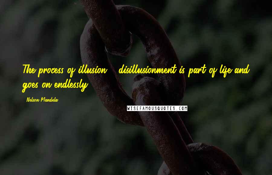 Nelson Mandela Quotes: The process of illusion & disillusionment is part of life and goes on endlessly.