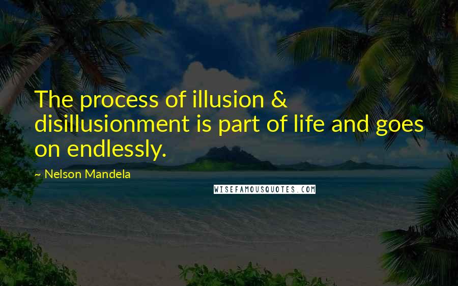 Nelson Mandela Quotes: The process of illusion & disillusionment is part of life and goes on endlessly.