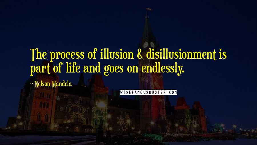 Nelson Mandela Quotes: The process of illusion & disillusionment is part of life and goes on endlessly.