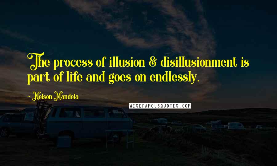 Nelson Mandela Quotes: The process of illusion & disillusionment is part of life and goes on endlessly.