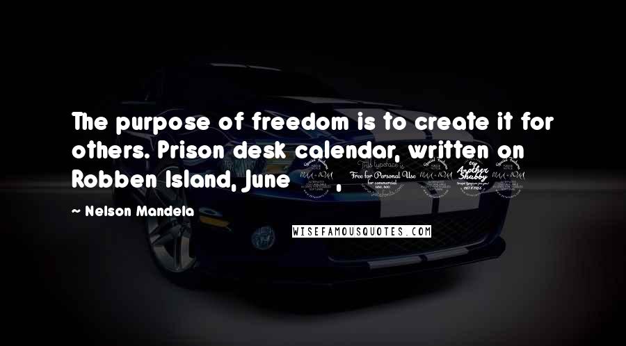 Nelson Mandela Quotes: The purpose of freedom is to create it for others. Prison desk calendar, written on Robben Island, June 2, 1979