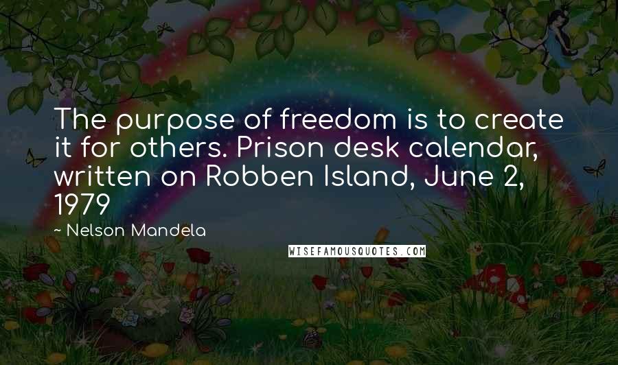 Nelson Mandela Quotes: The purpose of freedom is to create it for others. Prison desk calendar, written on Robben Island, June 2, 1979