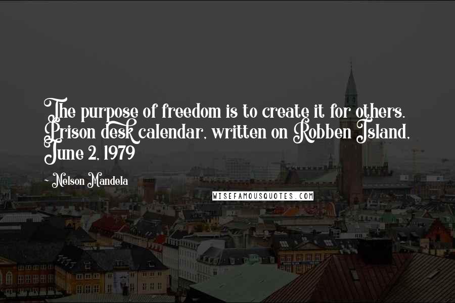 Nelson Mandela Quotes: The purpose of freedom is to create it for others. Prison desk calendar, written on Robben Island, June 2, 1979