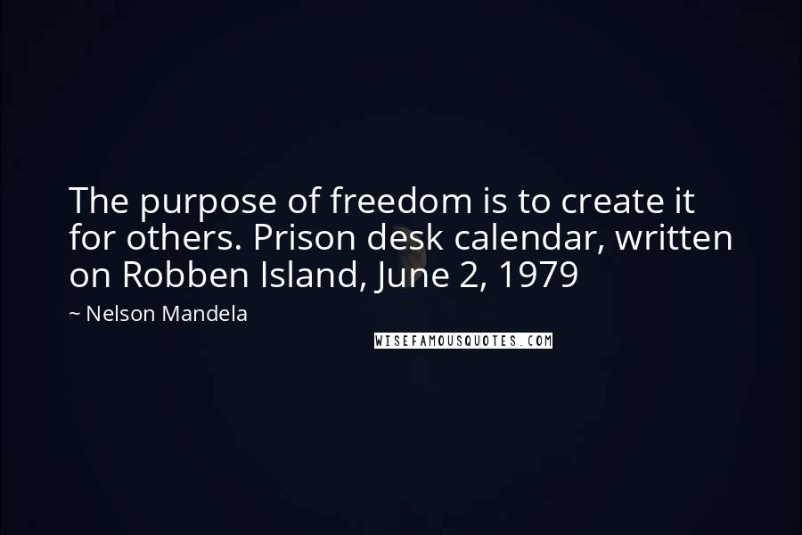 Nelson Mandela Quotes: The purpose of freedom is to create it for others. Prison desk calendar, written on Robben Island, June 2, 1979