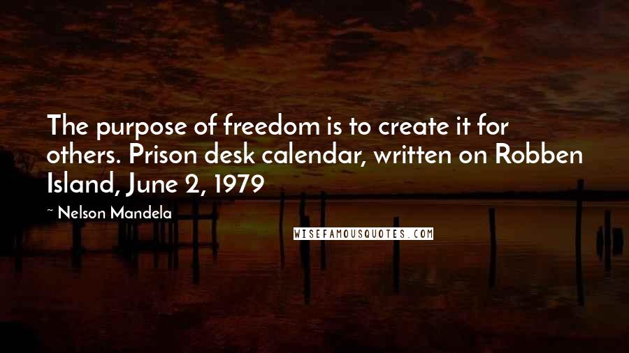 Nelson Mandela Quotes: The purpose of freedom is to create it for others. Prison desk calendar, written on Robben Island, June 2, 1979