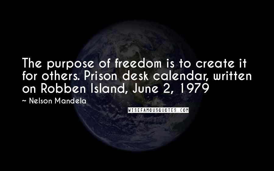 Nelson Mandela Quotes: The purpose of freedom is to create it for others. Prison desk calendar, written on Robben Island, June 2, 1979