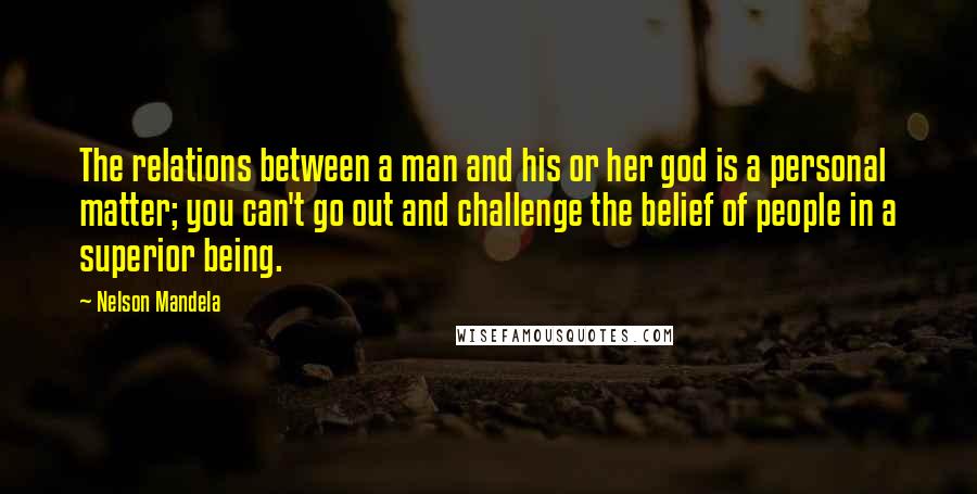 Nelson Mandela Quotes: The relations between a man and his or her god is a personal matter; you can't go out and challenge the belief of people in a superior being.