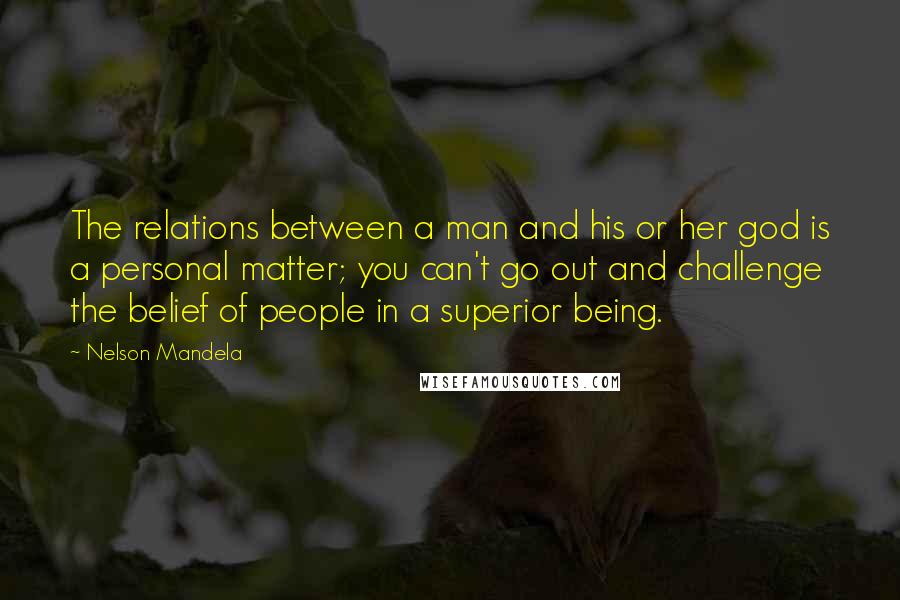 Nelson Mandela Quotes: The relations between a man and his or her god is a personal matter; you can't go out and challenge the belief of people in a superior being.