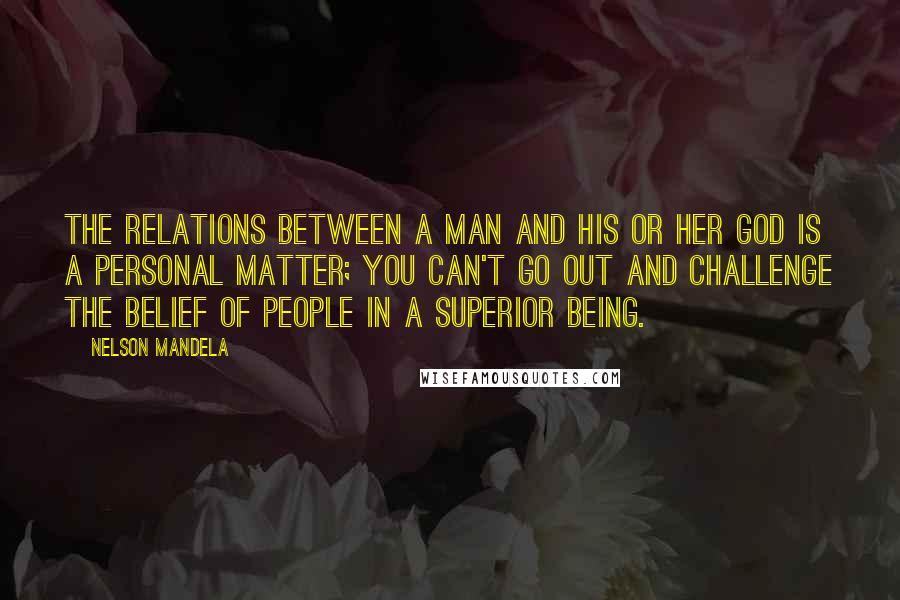 Nelson Mandela Quotes: The relations between a man and his or her god is a personal matter; you can't go out and challenge the belief of people in a superior being.