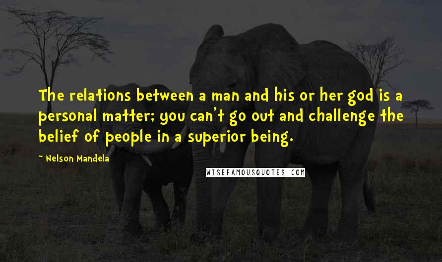 Nelson Mandela Quotes: The relations between a man and his or her god is a personal matter; you can't go out and challenge the belief of people in a superior being.