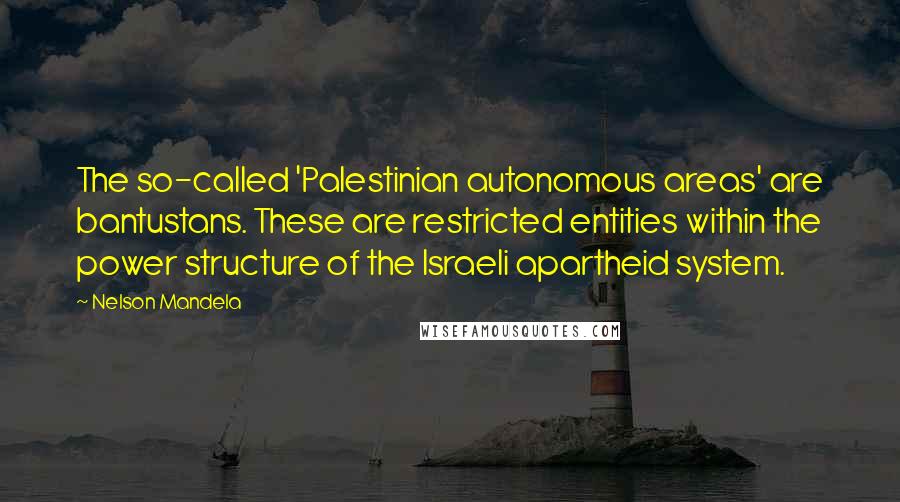 Nelson Mandela Quotes: The so-called 'Palestinian autonomous areas' are bantustans. These are restricted entities within the power structure of the Israeli apartheid system.