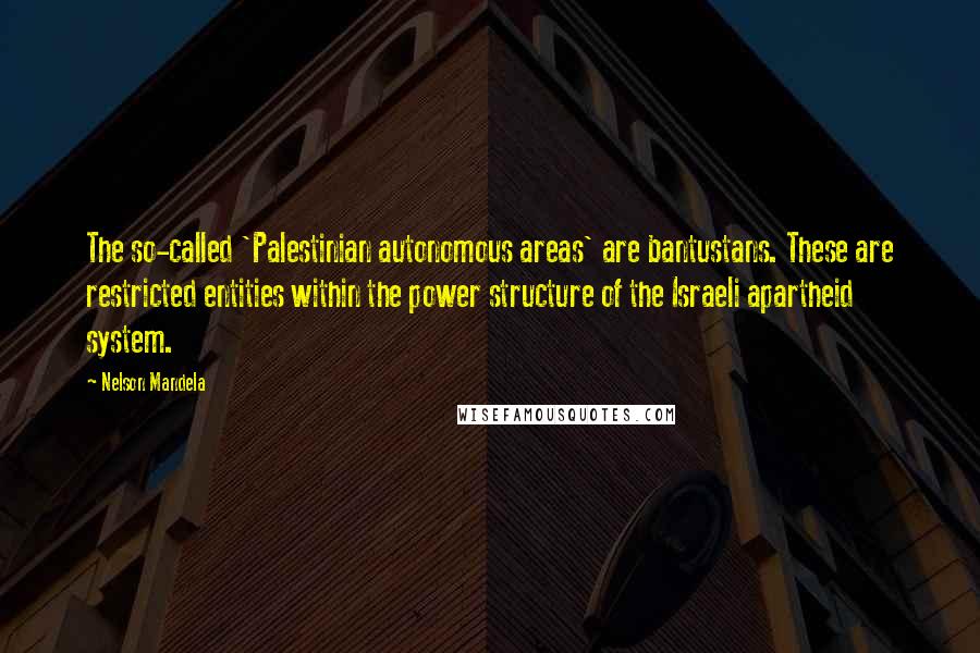Nelson Mandela Quotes: The so-called 'Palestinian autonomous areas' are bantustans. These are restricted entities within the power structure of the Israeli apartheid system.