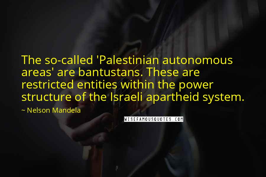 Nelson Mandela Quotes: The so-called 'Palestinian autonomous areas' are bantustans. These are restricted entities within the power structure of the Israeli apartheid system.