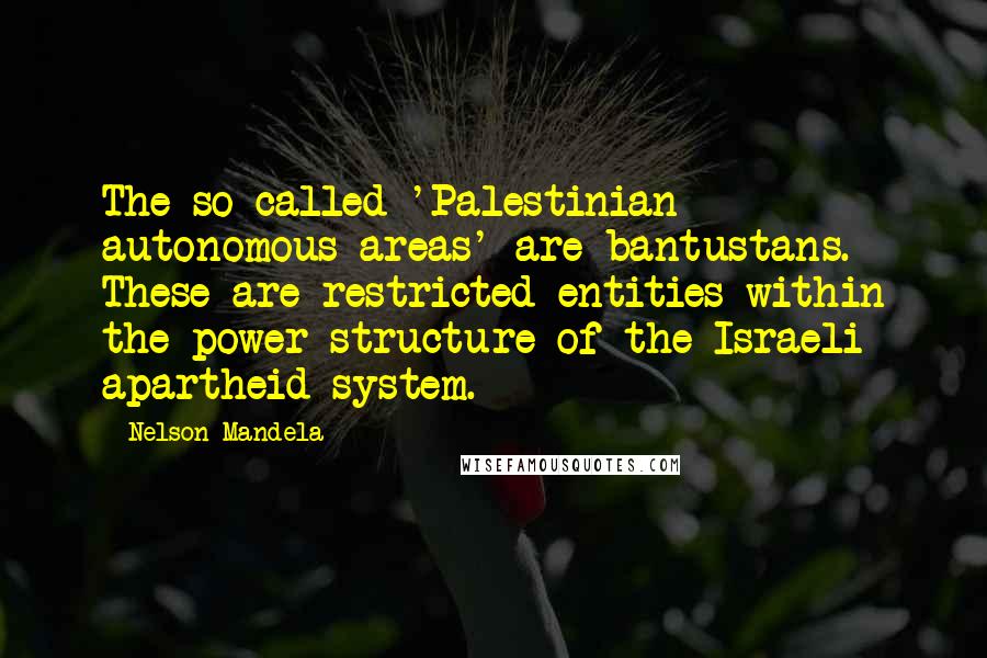 Nelson Mandela Quotes: The so-called 'Palestinian autonomous areas' are bantustans. These are restricted entities within the power structure of the Israeli apartheid system.