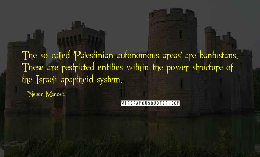 Nelson Mandela Quotes: The so-called 'Palestinian autonomous areas' are bantustans. These are restricted entities within the power structure of the Israeli apartheid system.