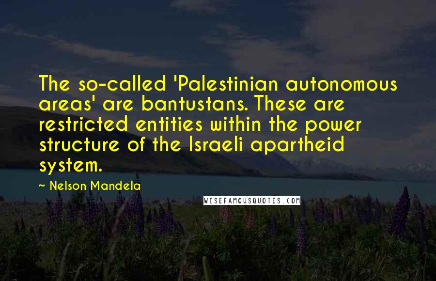 Nelson Mandela Quotes: The so-called 'Palestinian autonomous areas' are bantustans. These are restricted entities within the power structure of the Israeli apartheid system.