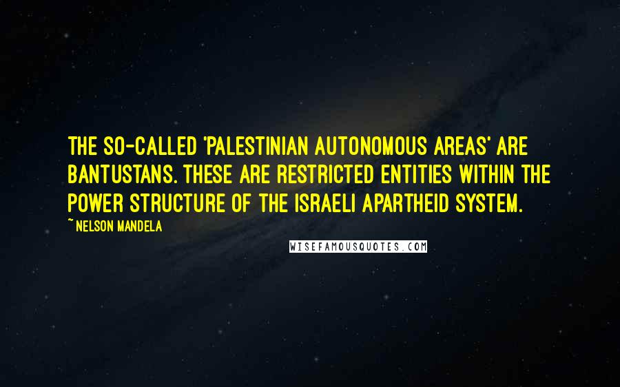 Nelson Mandela Quotes: The so-called 'Palestinian autonomous areas' are bantustans. These are restricted entities within the power structure of the Israeli apartheid system.