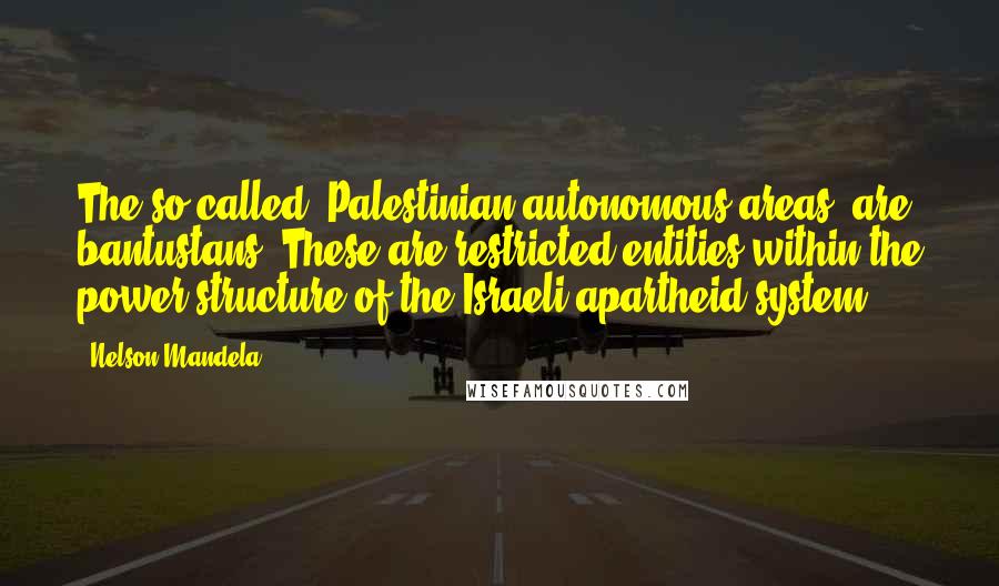 Nelson Mandela Quotes: The so-called 'Palestinian autonomous areas' are bantustans. These are restricted entities within the power structure of the Israeli apartheid system.