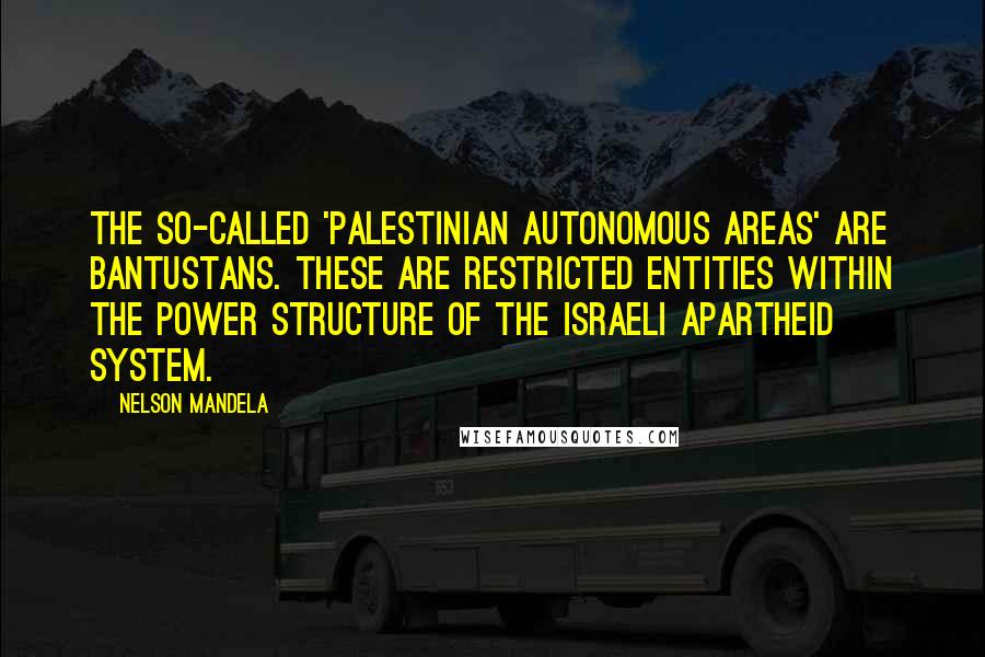 Nelson Mandela Quotes: The so-called 'Palestinian autonomous areas' are bantustans. These are restricted entities within the power structure of the Israeli apartheid system.