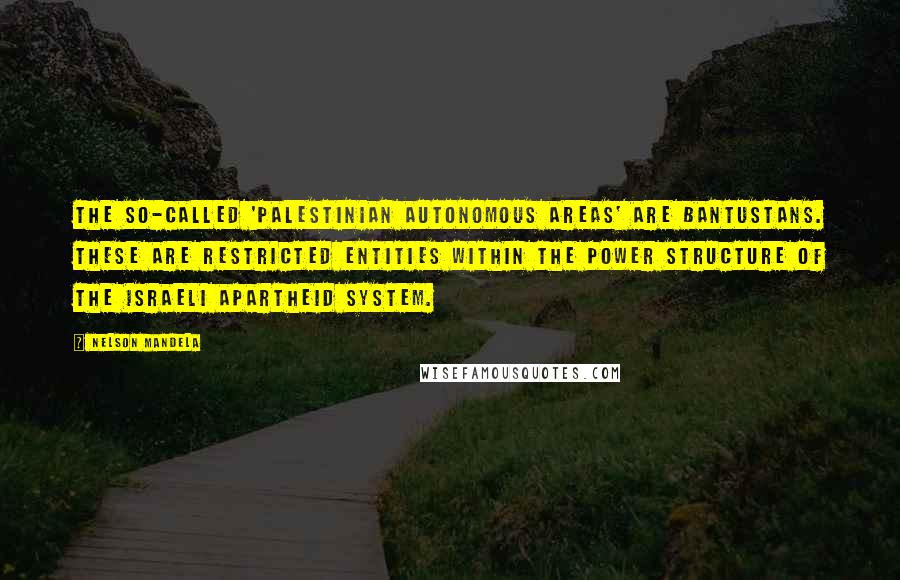 Nelson Mandela Quotes: The so-called 'Palestinian autonomous areas' are bantustans. These are restricted entities within the power structure of the Israeli apartheid system.