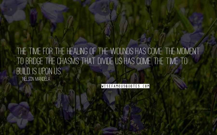 Nelson Mandela Quotes: The time for the healing of the wounds has come. The moment to bridge the chasms that divide us has come. The time to build is upon us.