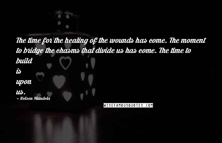 Nelson Mandela Quotes: The time for the healing of the wounds has come. The moment to bridge the chasms that divide us has come. The time to build is upon us.