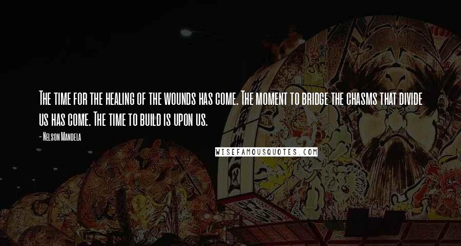 Nelson Mandela Quotes: The time for the healing of the wounds has come. The moment to bridge the chasms that divide us has come. The time to build is upon us.