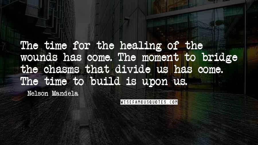 Nelson Mandela Quotes: The time for the healing of the wounds has come. The moment to bridge the chasms that divide us has come. The time to build is upon us.